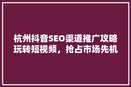 杭州抖音SEO渠道推广攻略玩转短视频，抢占市场先机