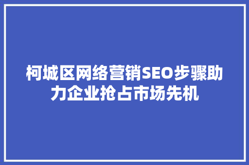 柯城区网络营销SEO步骤助力企业抢占市场先机