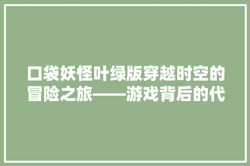 口袋妖怪叶绿版穿越时空的冒险之旅——游戏背后的代码奥秘