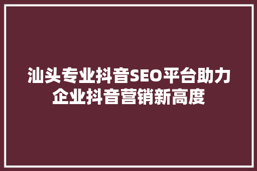 汕头专业抖音SEO平台助力企业抖音营销新高度
