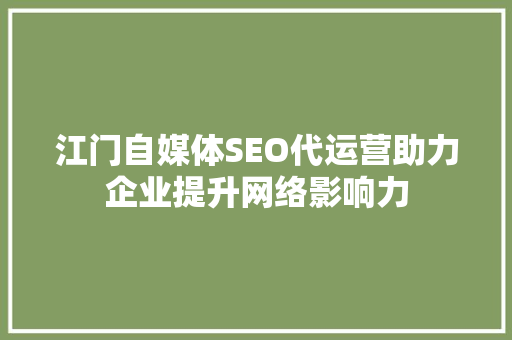 江门自媒体SEO代运营助力企业提升网络影响力