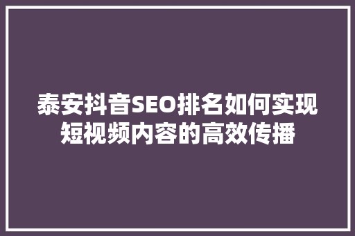 泰安抖音SEO排名如何实现短视频内容的高效传播