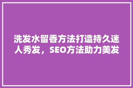 洗发水留香方法打造持久迷人秀发，SEO方法助力美发事业