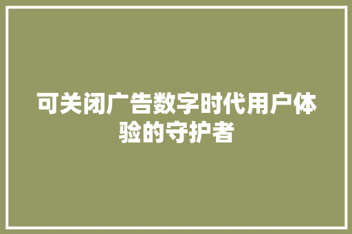 可关闭广告数字时代用户体验的守护者