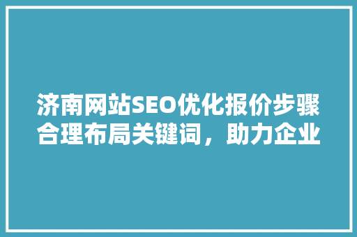 济南网站SEO优化报价步骤合理布局关键词，助力企业提升在线竞争力