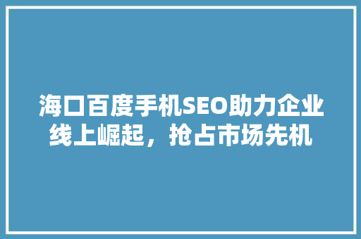 海口百度手机SEO助力企业线上崛起，抢占市场先机