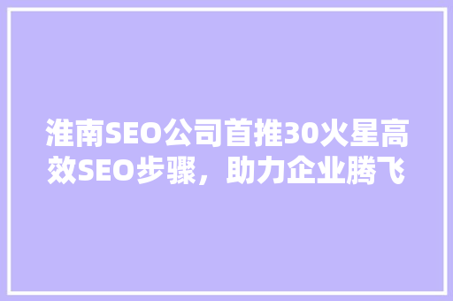 淮南SEO公司首推30火星高效SEO步骤，助力企业腾飞