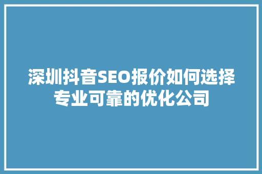 深圳抖音SEO报价如何选择专业可靠的优化公司