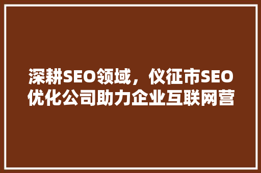 深耕SEO领域，仪征市SEO优化公司助力企业互联网营销新篇章