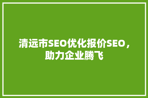 清远市SEO优化报价SEO，助力企业腾飞