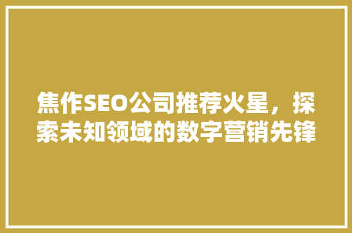 焦作SEO公司推荐火星，探索未知领域的数字营销先锋