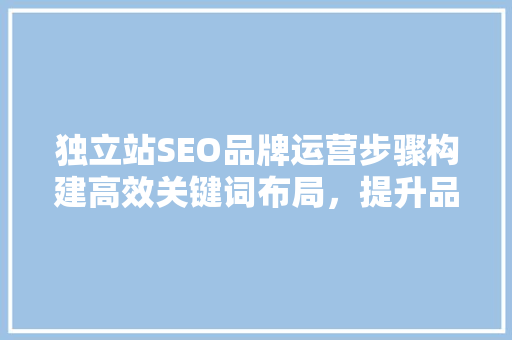 独立站SEO品牌运营步骤构建高效关键词布局，提升品牌影响力