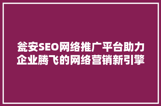 瓮安SEO网络推广平台助力企业腾飞的网络营销新引擎