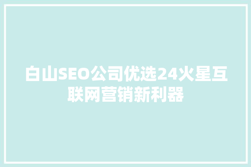 白山SEO公司优选24火星互联网营销新利器