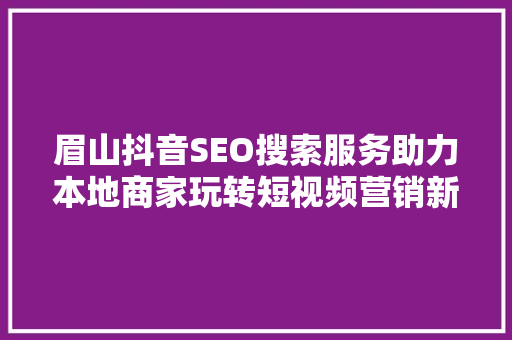 眉山抖音SEO搜索服务助力本地商家玩转短视频营销新战场