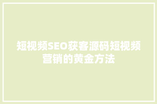 短视频SEO获客源码短视频营销的黄金方法