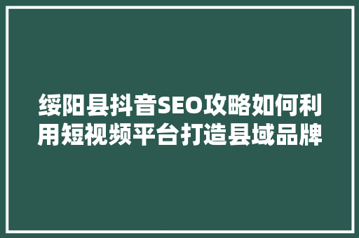 绥阳县抖音SEO攻略如何利用短视频平台打造县域品牌新高度