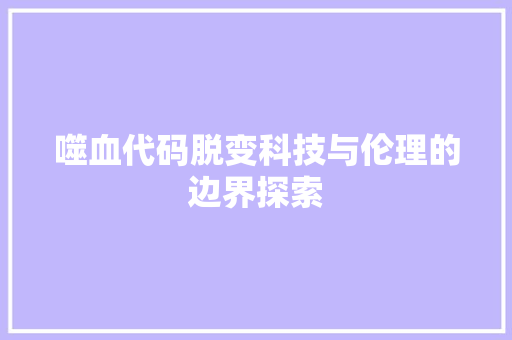噬血代码脱变科技与伦理的边界探索