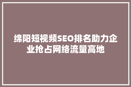 绵阳短视频SEO排名助力企业抢占网络流量高地