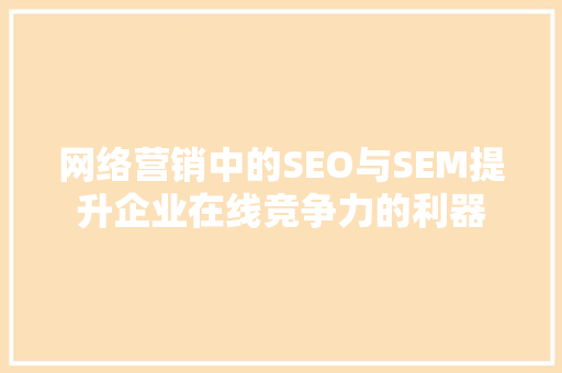 网络营销中的SEO与SEM提升企业在线竞争力的利器