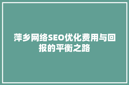 萍乡网络SEO优化费用与回报的平衡之路