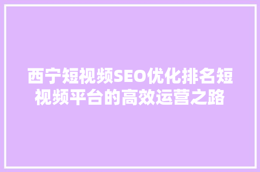 西宁短视频SEO优化排名短视频平台的高效运营之路