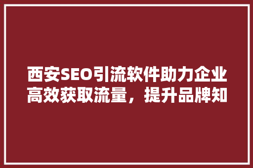 西安SEO引流软件助力企业高效获取流量，提升品牌知名度