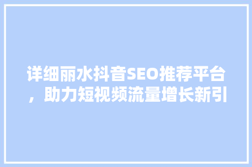 详细丽水抖音SEO推荐平台，助力短视频流量增长新引擎