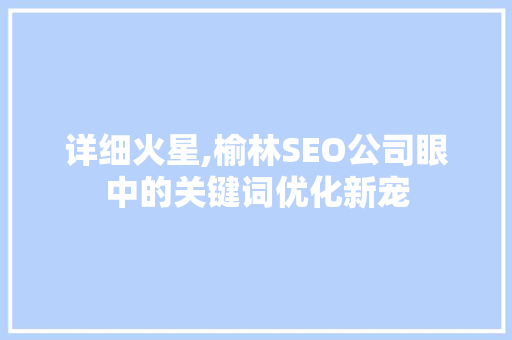 详细火星,榆林SEO公司眼中的关键词优化新宠