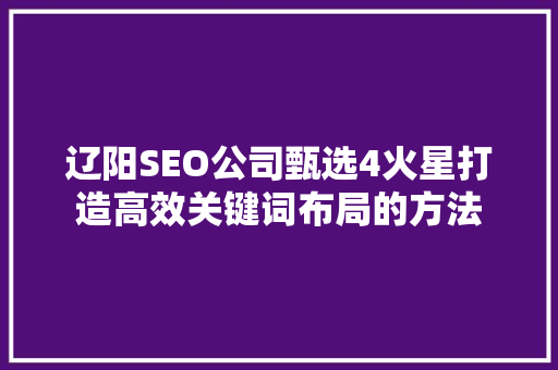 辽阳SEO公司甄选4火星打造高效关键词布局的方法