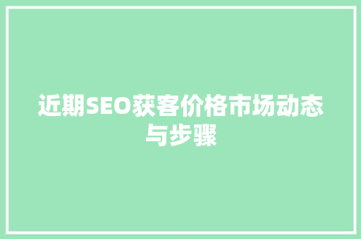 近期SEO获客价格市场动态与步骤