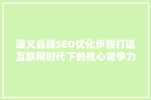 遵义品牌SEO优化步骤打造互联网时代下的核心竞争力