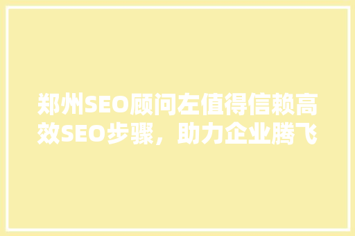 郑州SEO顾问左值得信赖高效SEO步骤，助力企业腾飞