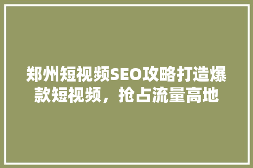 郑州短视频SEO攻略打造爆款短视频，抢占流量高地