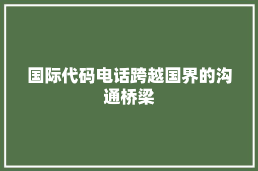 国际代码电话跨越国界的沟通桥梁