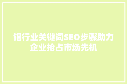 铝行业关键词SEO步骤助力企业抢占市场先机