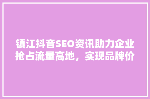 镇江抖音SEO资讯助力企业抢占流量高地，实现品牌价值最大化