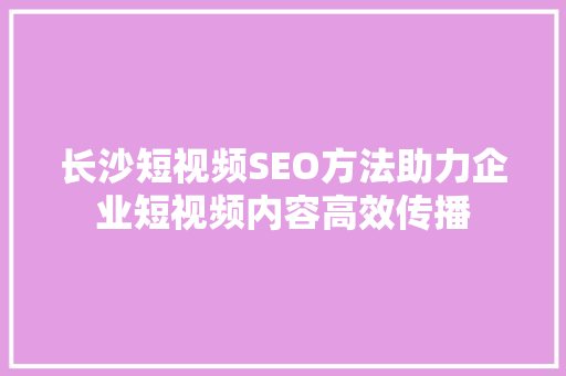 长沙短视频SEO方法助力企业短视频内容高效传播