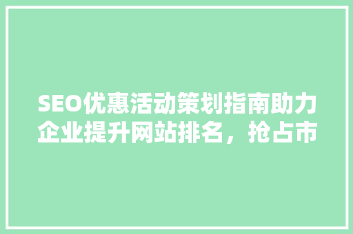 SEO优惠活动策划指南助力企业提升网站排名，抢占市场先机