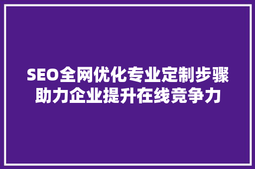 SEO全网优化专业定制步骤助力企业提升在线竞争力