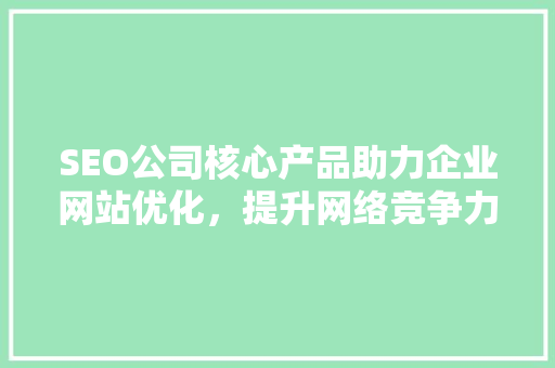 SEO公司核心产品助力企业网站优化，提升网络竞争力