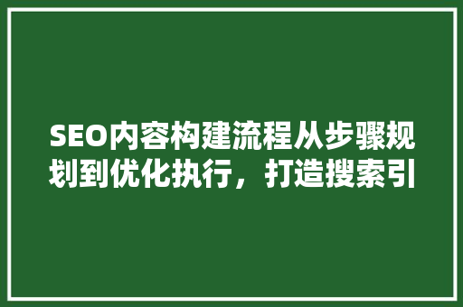 SEO内容构建流程从步骤规划到优化执行，打造搜索引擎优化利器