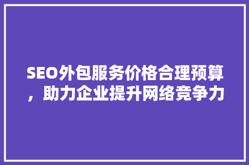 SEO外包服务价格合理预算，助力企业提升网络竞争力