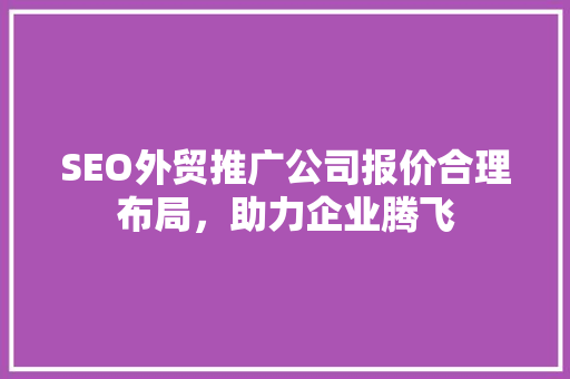 SEO外贸推广公司报价合理布局，助力企业腾飞