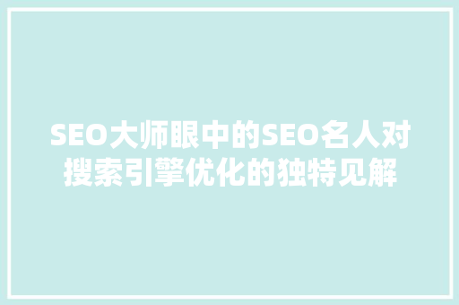 SEO大师眼中的SEO名人对搜索引擎优化的独特见解