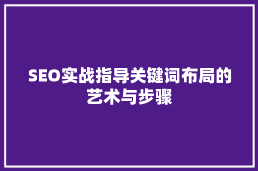 SEO实战指导关键词布局的艺术与步骤
