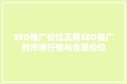 SEO推广价位正规SEO推广的市场行情与合理价位