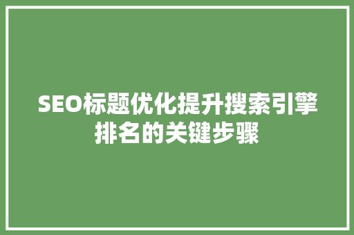 SEO标题优化提升搜索引擎排名的关键步骤
