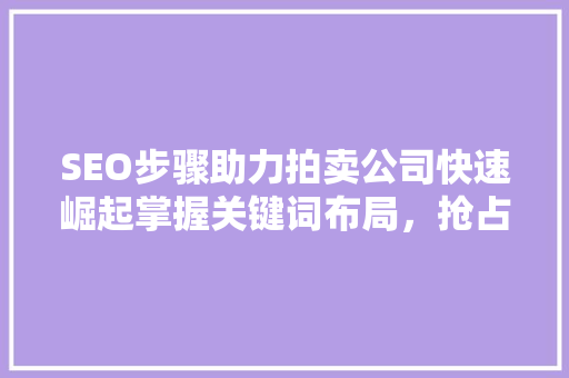 SEO步骤助力拍卖公司快速崛起掌握关键词布局，抢占市场先机