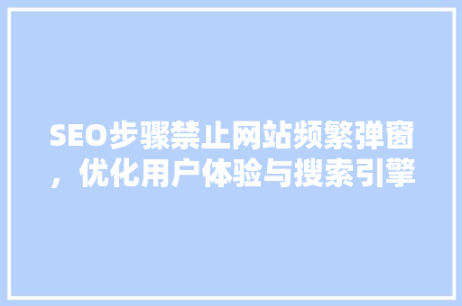 SEO步骤禁止网站频繁弹窗，优化用户体验与搜索引擎排名